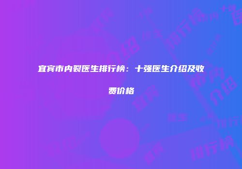 宜宾市内裂医生排行榜：十强医生介绍及收费价格