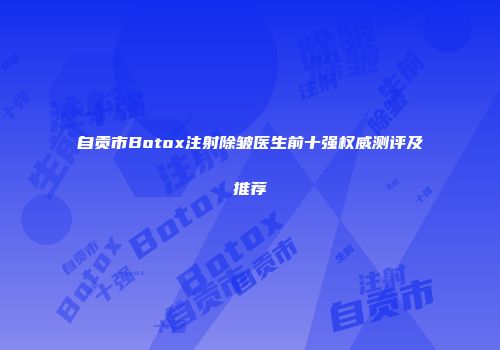 自贡市Botox注射除皱医生前十强权威测评及推荐