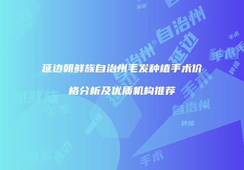 延边朝鲜族自治州毛发种植手术价格分析及优质机构推荐