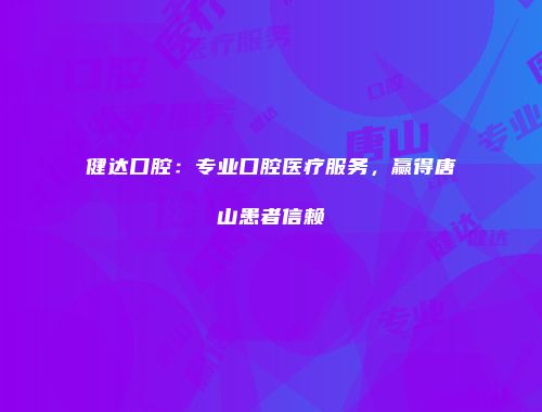 健达口腔：专业口腔医疗服务，赢得唐山患者信赖