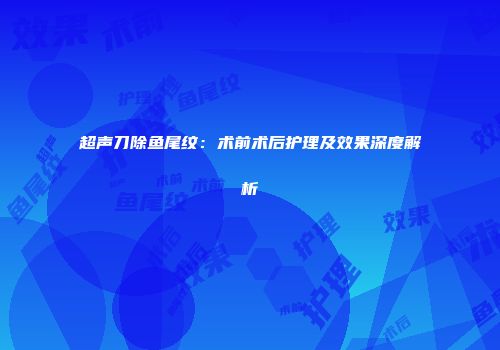 超声刀除鱼尾纹：术前术后护理及效果深度解析