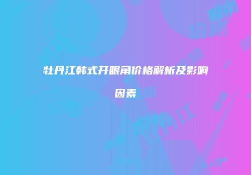牡丹江韩式开眼角价格解析及影响因素