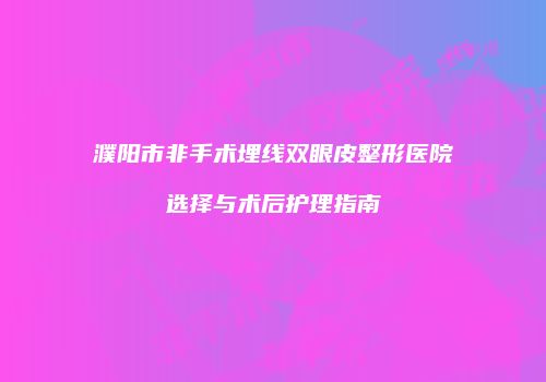 濮阳市非手术埋线双眼皮整形医院选择与术后护理指南