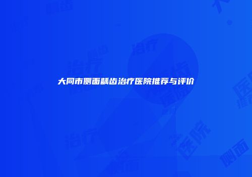 大同市侧面龋齿治疗医院推荐与评价