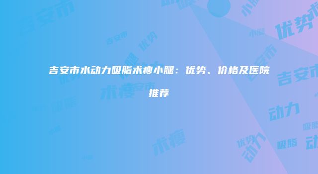 吉安市水动力吸脂术瘦小腿：优势、价格及医院推荐