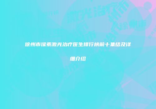 徐州市像素激光治疗医生排行榜前十集结及详细介绍