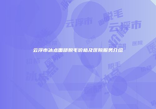 云浮市冰点面部脱毛价格及医院服务介绍