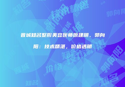 晋城知名整形美容医师原建明、郭向阳：技术精湛，价格透明