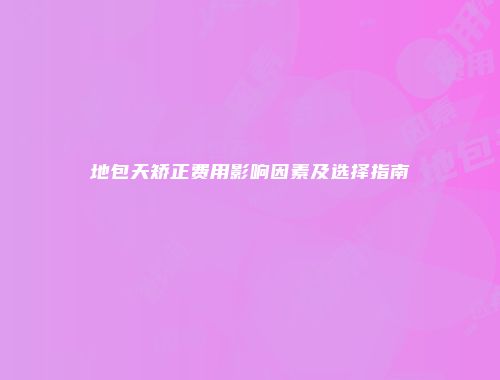地包天矫正费用影响因素及选择指南
