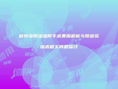 杭州缩阴球缩阴手术费用解析与阴道紧缩术相关问题探讨