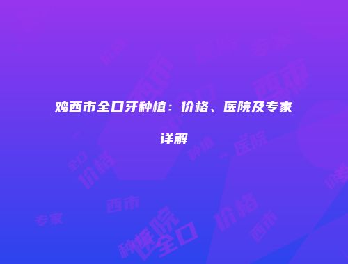 鸡西市全口牙种植：价格、医院及专家详解