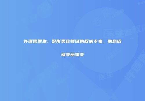 许莲姬医生：整形美容领域的权威专家，助您成就美丽蜕变
