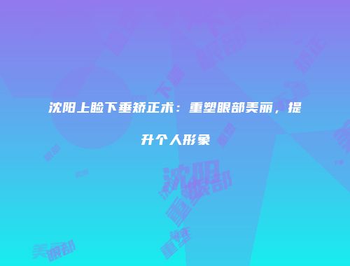 沈阳上睑下垂矫正术：重塑眼部美丽，提升个人形象