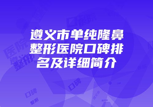 遵义市单纯隆鼻整形医院口碑排名及详细简介