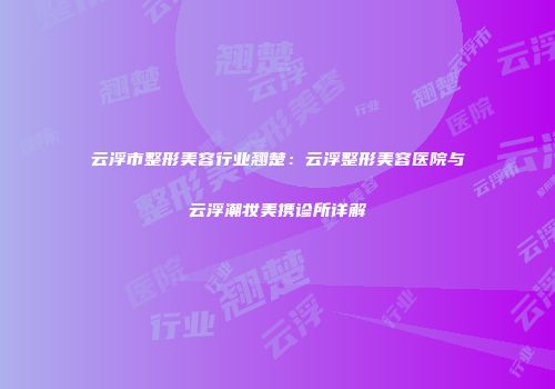 云浮市整形美容行业翘楚：云浮整形美容医院与云浮潮妆美携诊所详解
