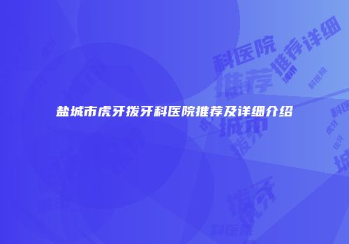 盐城市虎牙拨牙科医院推荐及详细介绍