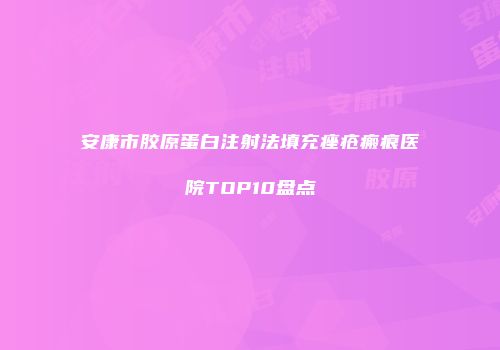 安康市胶原蛋白注射法填充痤疮瘢痕医院TOP10盘点