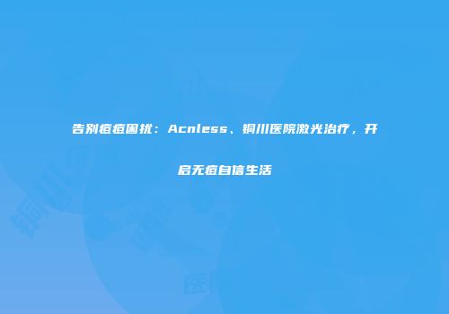 告别痘痘困扰：Acnless、铜川医院激光治疗，开启无痘自信生活