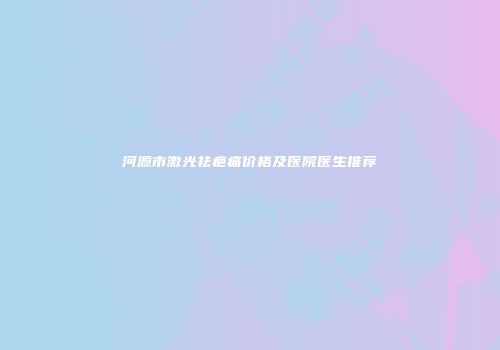 河源市激光祛疤痛价格及医院医生推荐