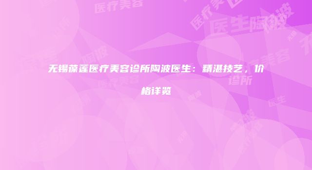 无锡葆莲医疗美容诊所陶波医生：精湛技艺，价格详览