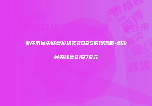 枣庄市鼻尖修复价格表2025值得信赖-均价鼻尖修复21978元