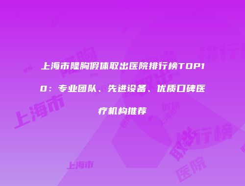 上海市隆胸假体取出医院排行榜TOP10：专业团队、先进设备、优质口碑医疗机构推荐