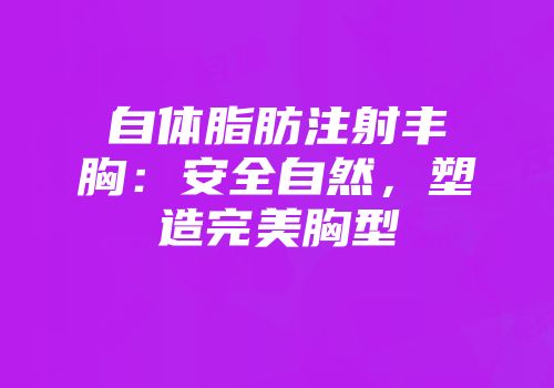 自体脂肪注射丰胸：安全自然，塑造完美胸型