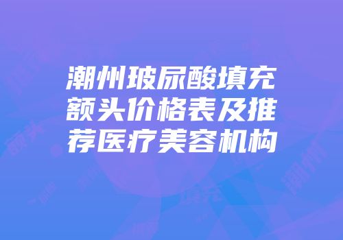 潮州玻尿酸填充额头价格表及推荐医疗美容机构