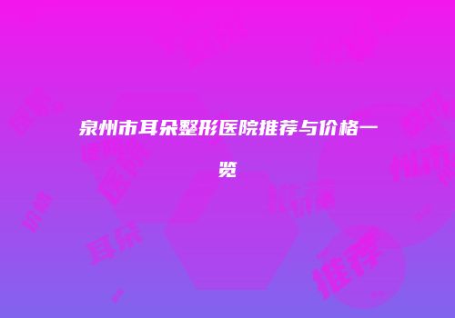 泉州市耳朵整形医院推荐与价格一览