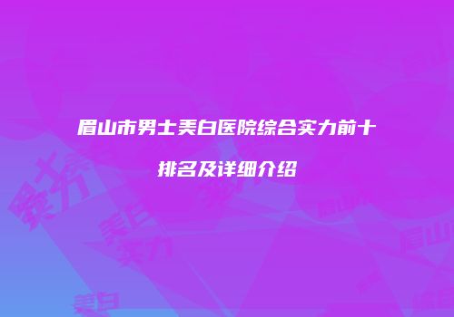 眉山市男士美白医院综合实力前十排名及详细介绍