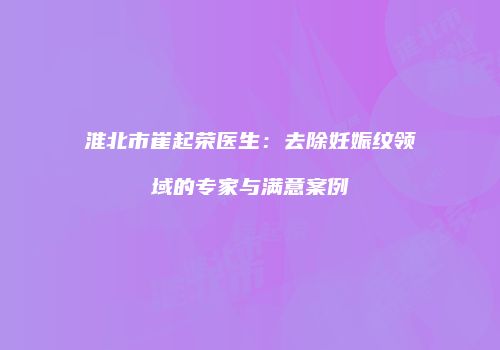 淮北市崔起荣医生：去除妊娠纹领域的专家与满意案例