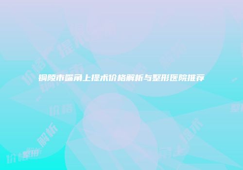 铜陵市嘴角上提术价格解析与整形医院推荐