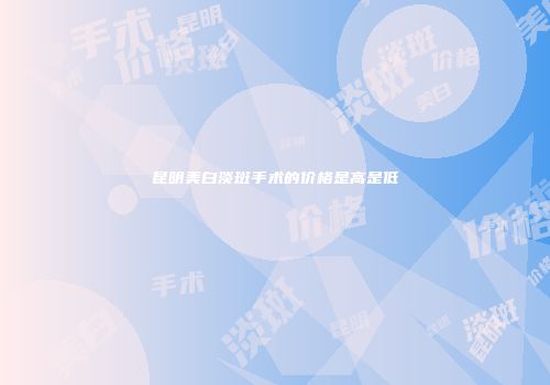 昆明美白淡斑手术的价格是高是低