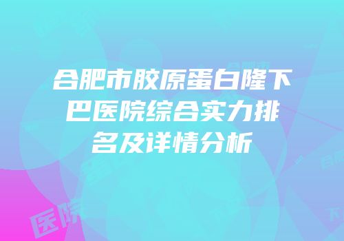 合肥市胶原蛋白隆下巴医院综合实力排名及详情分析