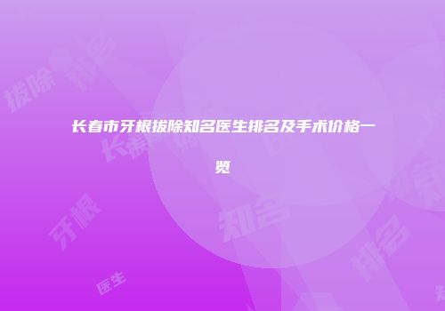 长春市牙根拔除知名医生排名及手术价格一览
