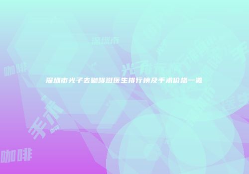 深圳市光子去咖啡斑医生排行榜及手术价格一览