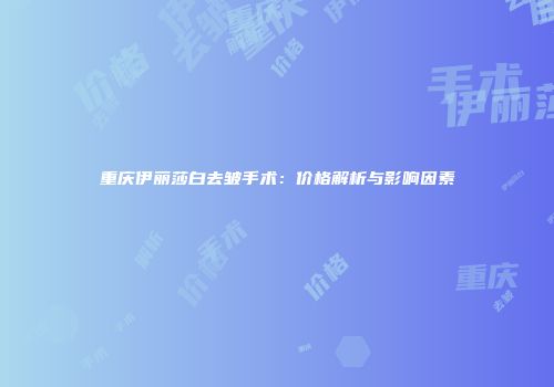 重庆伊丽莎白去皱手术：价格解析与影响因素