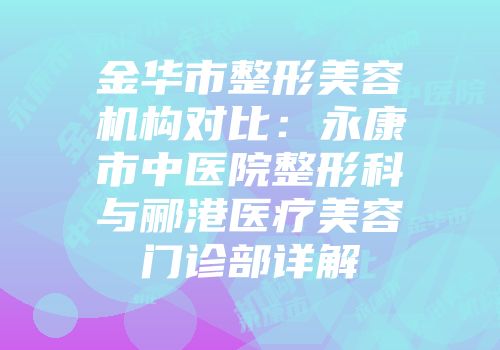 金华市整形美容机构对比：永康市中医院整形科与郦港医疗美容门诊部详解