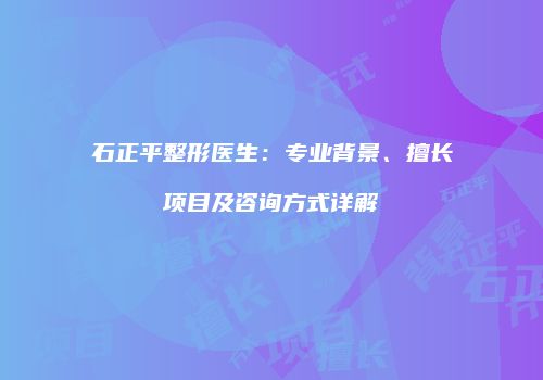 石正平整形医生：专业背景、擅长项目及咨询方式详解