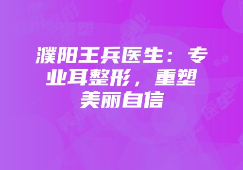 濮阳王兵医生：专业耳整形，重塑美丽自信