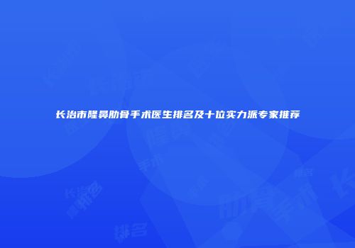 长治市隆鼻肋骨手术医生排名及十位实力派专家推荐