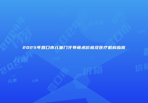 2025年营口市儿童门牙导萌术价格及医疗机构指南