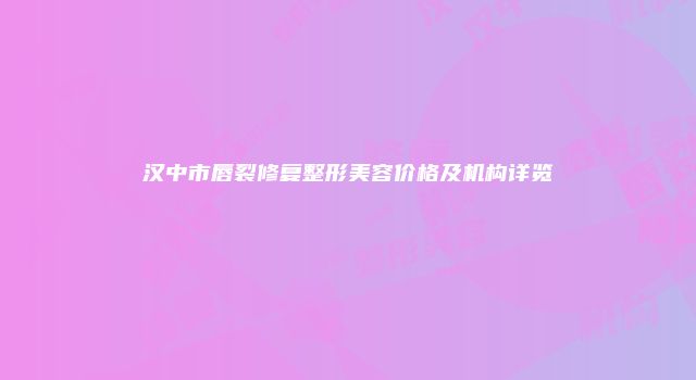 汉中市唇裂修复整形美容价格及机构详览