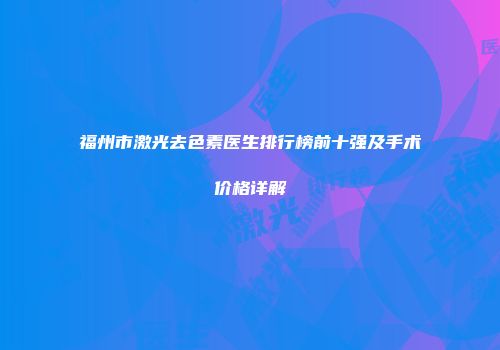 福州市激光去色素医生排行榜前十强及手术价格详解