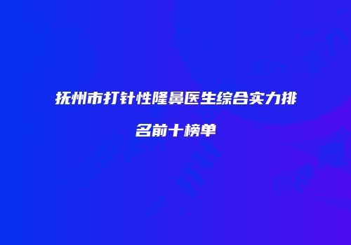 抚州市打针性隆鼻医生综合实力排名前十榜单