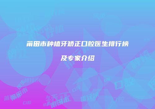莆田市种植牙矫正口腔医生排行榜及专家介绍