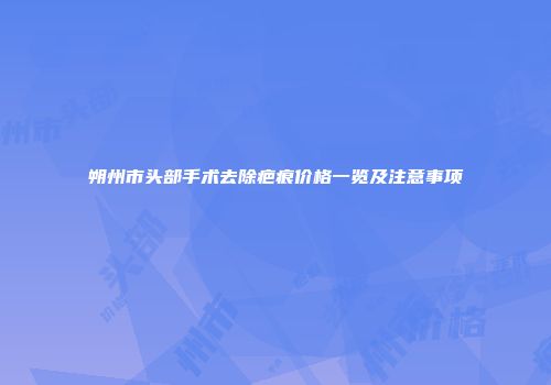 朔州市头部手术去除疤痕价格一览及注意事项
