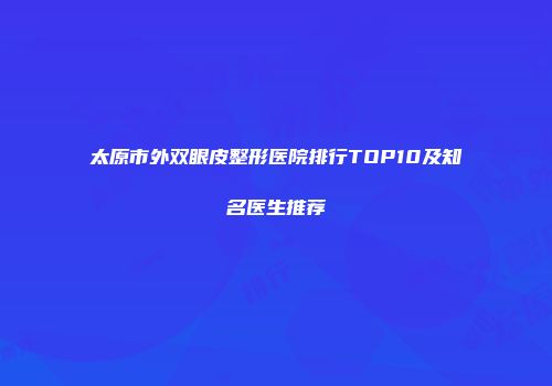 太原市外双眼皮整形医院排行TOP10及知名医生推荐