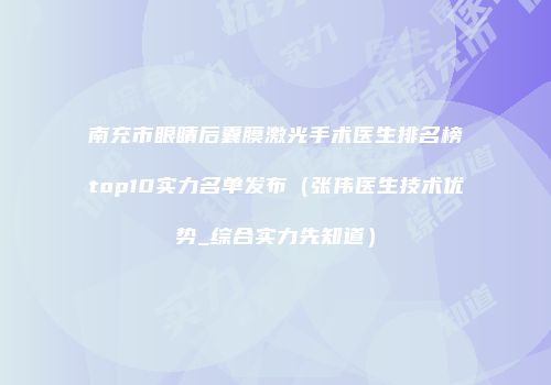 南充市眼睛后囊膜激光手术医生排名榜top10实力名单发布（张伟医生技术优势_综合实力先知道）