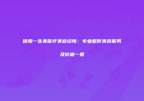 德阳一生美医疗美容诊所：专业整形美容服务及价格一览